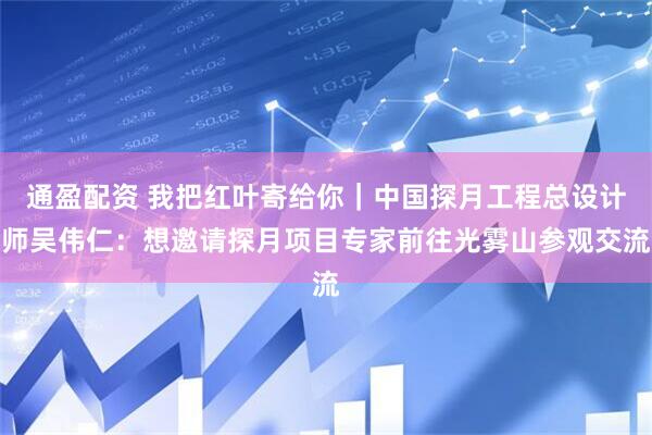通盈配资 我把红叶寄给你｜中国探月工程总设计师吴伟仁：想邀请探月项目专家前往光雾山参观交流
