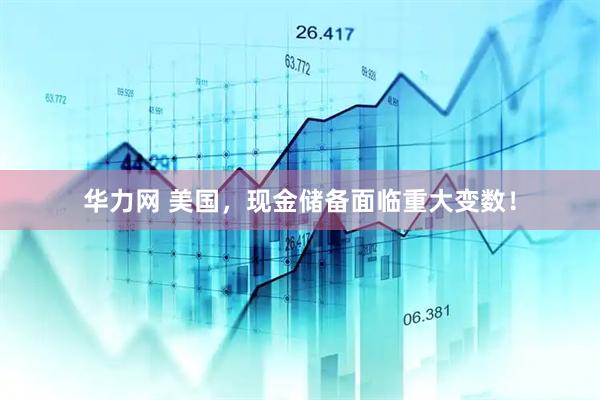 华力网 美国，现金储备面临重大变数！