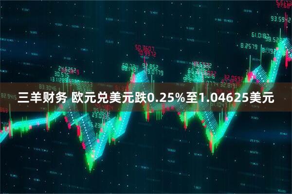 三羊财务 欧元兑美元跌0.25%至1.04625美元