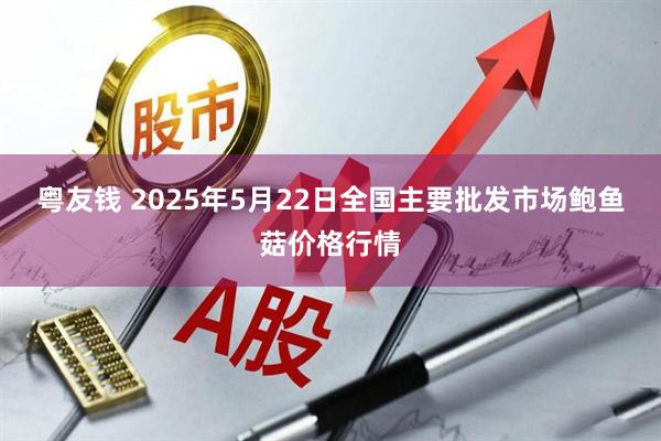 粤友钱 2025年5月22日全国主要批发市场鲍鱼菇价格行情