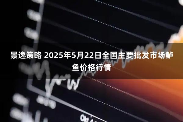 景逸策略 2025年5月22日全国主要批发市场鲈鱼价格行情