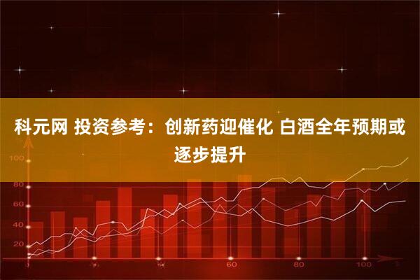 科元网 投资参考：创新药迎催化 白酒全年预期或逐步提升