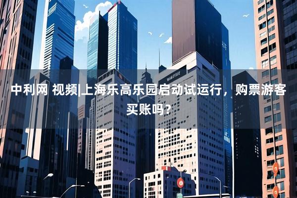 中利网 视频|上海乐高乐园启动试运行，购票游客买账吗？