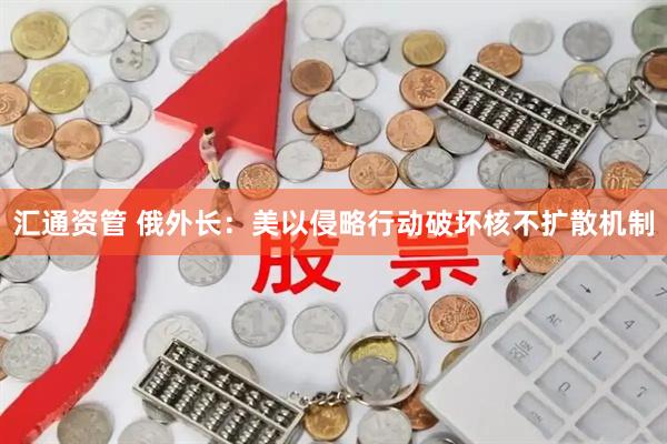 汇通资管 俄外长：美以侵略行动破坏核不扩散机制