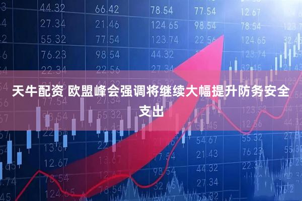 天牛配资 欧盟峰会强调将继续大幅提升防务安全支出