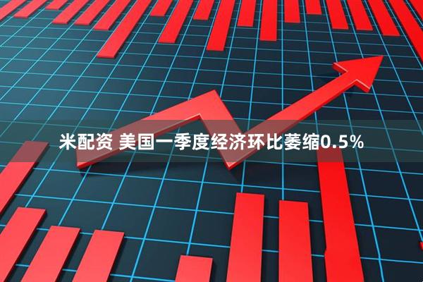 米配资 美国一季度经济环比萎缩0.5%