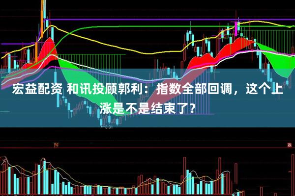 宏益配资 和讯投顾郭利：指数全部回调，这个上涨是不是结束了？