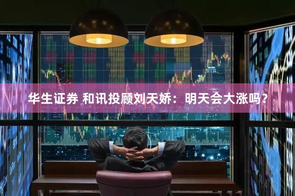 华生证券 和讯投顾刘天娇：明天会大涨吗？