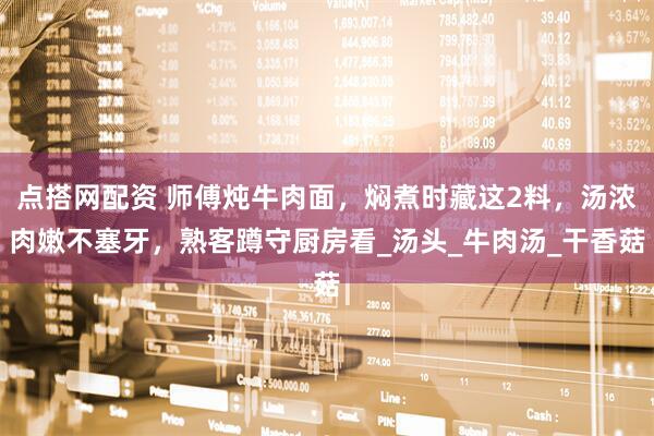 点搭网配资 师傅炖牛肉面，焖煮时藏这2料，汤浓肉嫩不塞牙，熟客蹲守厨房看_汤头_牛肉汤_干香菇
