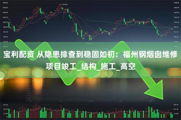 宝利配资 从隐患排查到稳固如初：福州钢烟囱维修项目竣工_结构_施工_高空