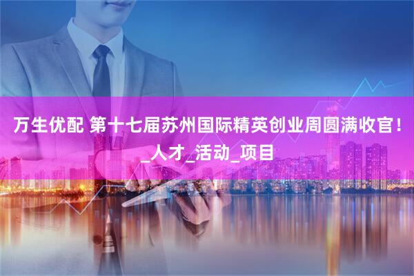 万生优配 第十七届苏州国际精英创业周圆满收官！_人才_活动_项目