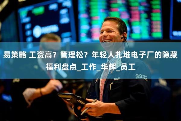 易策略 工资高？管理松？年轻人扎堆电子厂的隐藏福利盘点_工作_华辉_员工