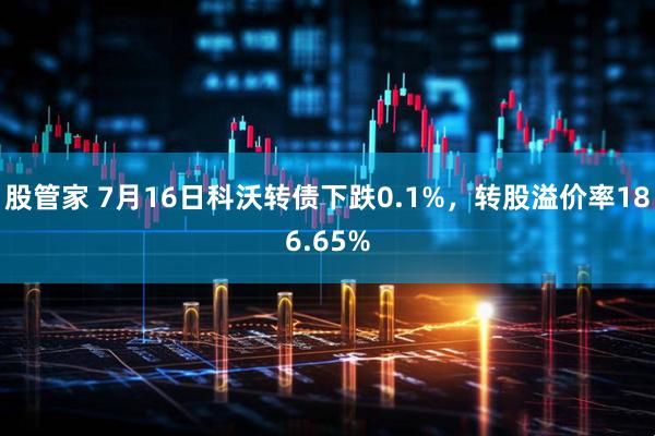 股管家 7月16日科沃转债下跌0.1%，转股溢价率186.65%