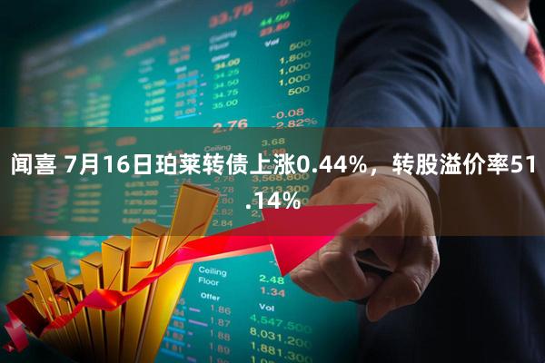 闻喜 7月16日珀莱转债上涨0.44%，转股溢价率51.14%