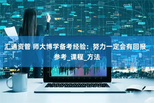汇通资管 师大博学备考经验：努力一定会有回报_参考_课程_方法