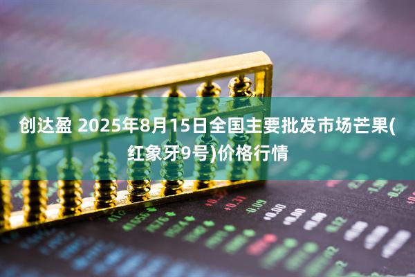 创达盈 2025年8月15日全国主要批发市场芒果(红象牙9号)价格行情