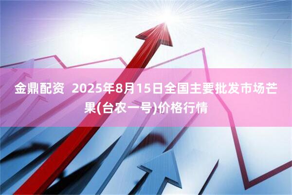 金鼎配资  2025年8月15日全国主要批发市场芒果(台农一号)价格行情