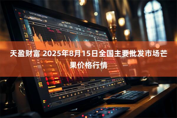 天盈财富 2025年8月15日全国主要批发市场芒果价格行情