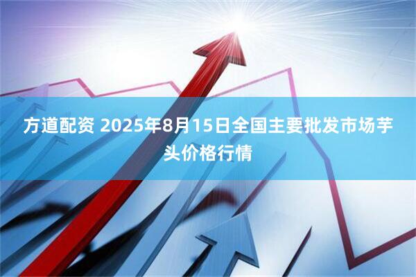 方道配资 2025年8月15日全国主要批发市场芋头价格行情