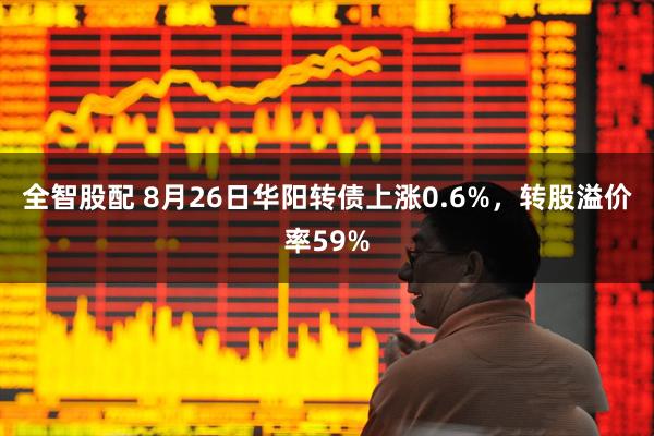 全智股配 8月26日华阳转债上涨0.6%，转股溢价率59%