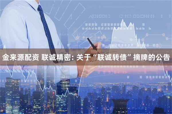 金来源配资 联诚精密: 关于“联诚转债”摘牌的公告