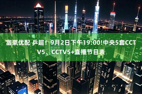 富豪优配 乒超！9月2日下午19:00!中央5套CCTV5、CCTV5+直播节目表
