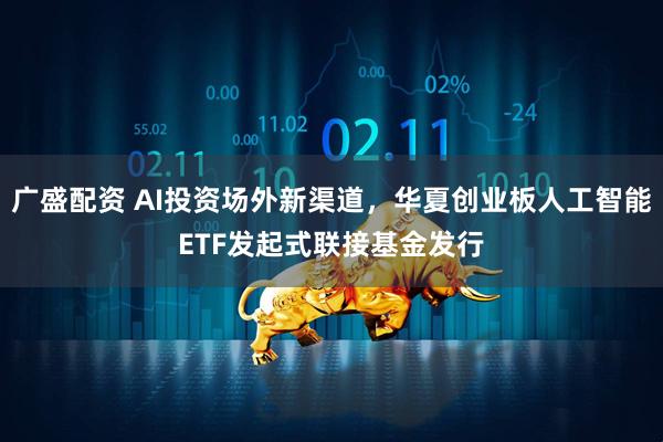 广盛配资 AI投资场外新渠道，华夏创业板人工智能ETF发起式联接基金发行