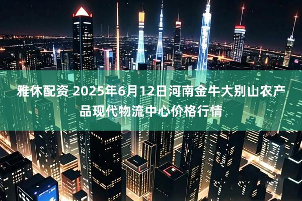 雅休配资 2025年6月12日河南金牛大别山农产品现代物流中心价格行情