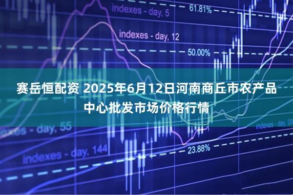 赛岳恒配资 2025年6月12日河南商丘市农产品中心批发市场价格行情