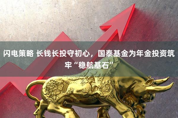 闪电策略 长钱长投守初心，国泰基金为年金投资筑牢“稳航基石”