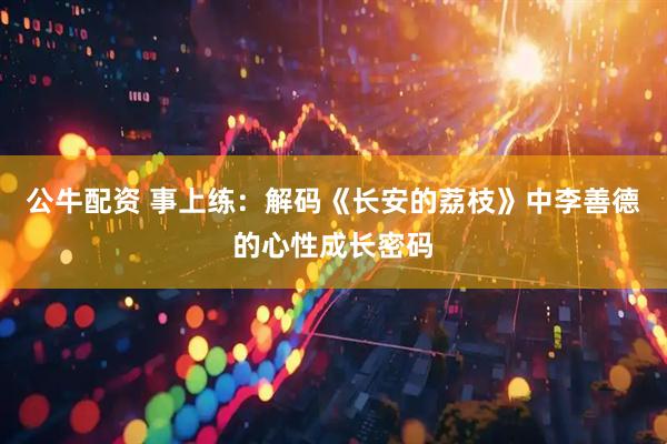 公牛配资 事上练:解码《长安的荔枝》中李善德的心性成长密码